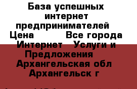 База успешных интернет предпринимателей › Цена ­ 600 - Все города Интернет » Услуги и Предложения   . Архангельская обл.,Архангельск г.